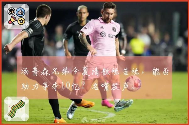 汤普森兄弟今夏请教练苦练，能否助力争夺10亿？名嘴发声。