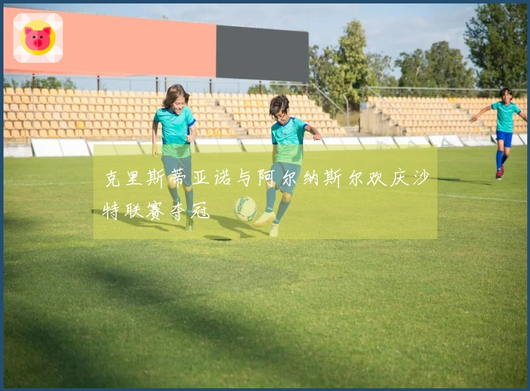 克里斯蒂亚诺与阿尔纳斯尔欢庆沙特联赛夺冠