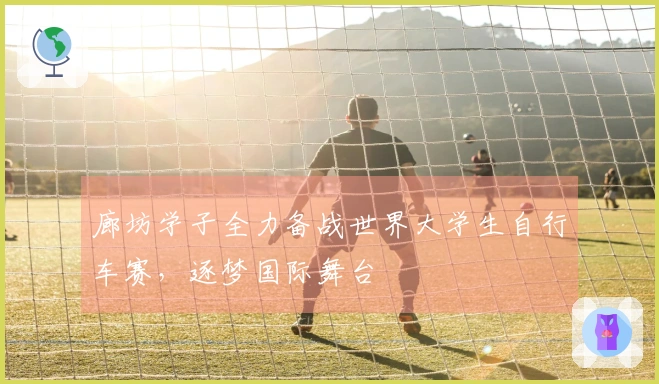 廊坊学子全力备战世界大学生自行车赛，逐梦国际舞台