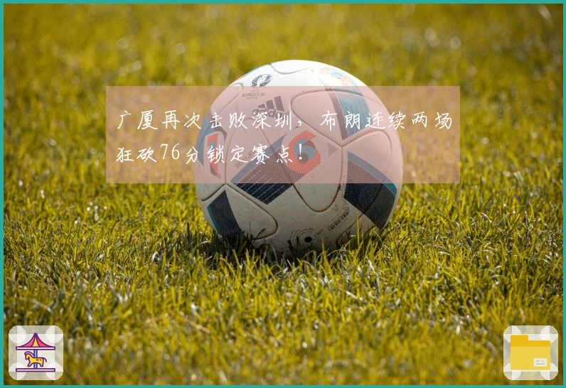 广厦再次击败深圳，布朗连续两场狂砍76分锁定赛点！