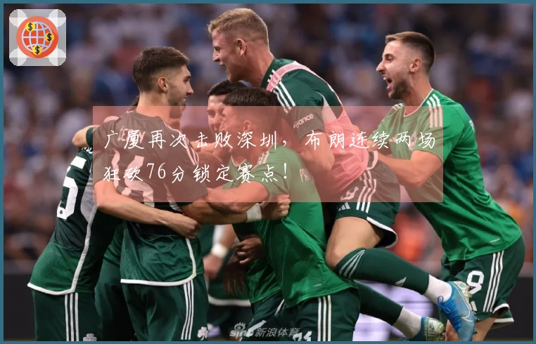 广厦再次击败深圳，布朗连续两场狂砍76分锁定赛点！
